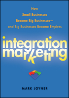 Integration Marketing: How Small Businesses Become Big Businesses and Big Businesses Become Empires