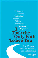 I Took the Only Path To See You: A Guide to Finding Professional Success Without Sacrificing Personal Happiness