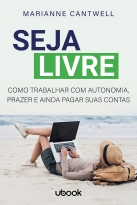 Seja Livre: Como Trabalhar Com Autonomia, Prazer E Ainda Pagar Suas Contas