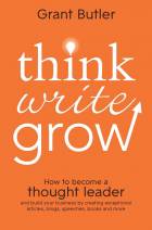 THINK WRITE GROW: HOW TO BECOME A THOUGHT LEADER AND BUILD YOUR BUSINESS BY CREATING EXCEPTIONAL ARTICLES, BLOGS, SPEECHES, BOOKS AND MORE