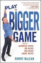 PLAY A BIGGER GAME: HOW TO ACHIEVE MORE, BE MORE,DO MORE, HAVE MORE